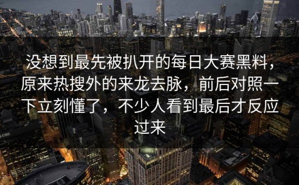 没想到最先被扒开的每日大赛黑料，原来热搜外的来龙去脉，前后对照一下立刻懂了，不少人看到最后才反应过来