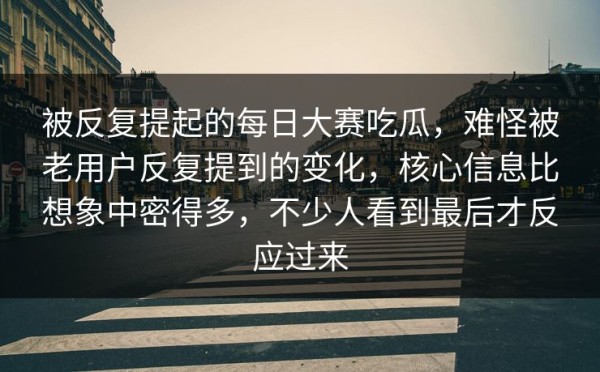 被反复提起的每日大赛吃瓜，难怪被老用户反复提到的变化，核心信息比想象中密得多，不少人看到最后才反应过来