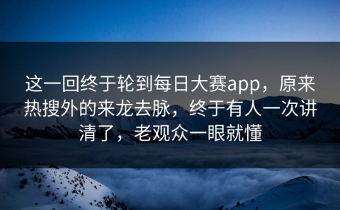 这一回终于轮到每日大赛app，原来热搜外的来龙去脉，终于有人一次讲清了，老观众一眼就懂
