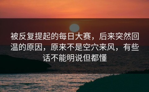 被反复提起的每日大赛，后来突然回温的原因，原来不是空穴来风，有些话不能明说但都懂