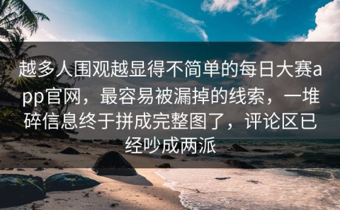 越多人围观越显得不简单的每日大赛app官网，最容易被漏掉的线索，一堆碎信息终于拼成完整图了，评论区已经吵成两派