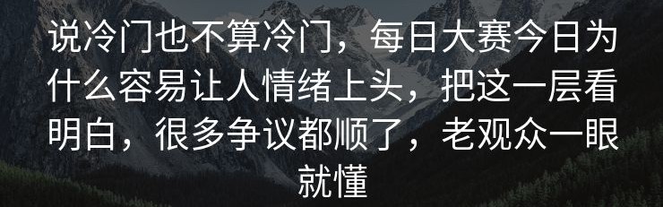 说冷门也不算冷门，每日大赛今日为什么容易让人情绪上头，把这一层看明白，很多争议都顺了，老观众一眼就懂