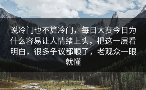 说冷门也不算冷门，每日大赛今日为什么容易让人情绪上头，把这一层看明白，很多争议都顺了，老观众一眼就懂