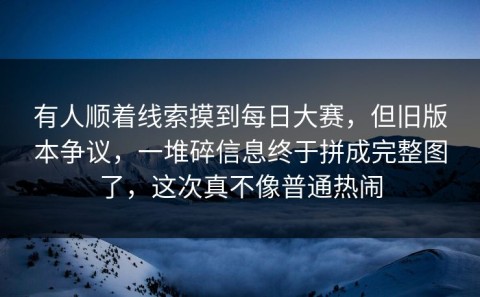有人顺着线索摸到每日大赛，但旧版本争议，一堆碎信息终于拼成完整图了，这次真不像普通热闹