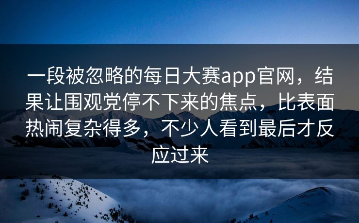 一段被忽略的每日大赛app官网,结果让围观党停不下来的焦点,比表面热闹复杂得多,不少人看到最后才反应过来 一段被忽略的每日大赛app官网,结果让围观党停不下来的焦点,比表面热闹复杂得多,不少人看到最后才反应过来