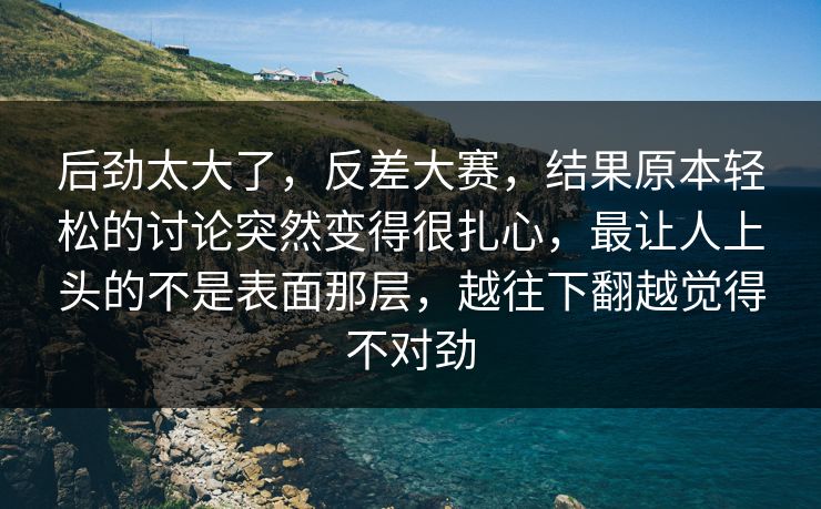 后劲太大了，反差大赛，结果原本轻松的讨论突然变得很扎心，最让人上头的不是表面那层，越往下翻越觉得不对劲