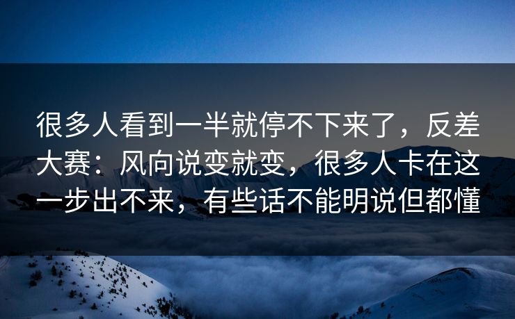 很多人看到一半就停不下来了,反差大赛:风向说变就变,很多人卡在这一步出不来,有些话不能明说但都懂 很多人看到一半就停不下来了,反差大赛:风向说变就变,很多人卡在这一步出不来,有些话不能明说但都懂