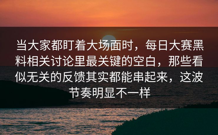 当大家都盯着大场面时，每日大赛黑料相关讨论里最关键的空白，那些看似无关的反馈其实都能串起来，这波节奏明显不一样