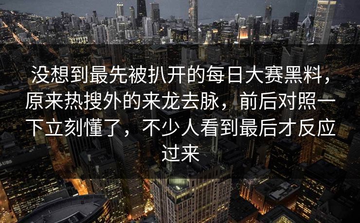 没想到最先被扒开的每日大赛黑料，原来热搜外的来龙去脉，前后对照一下立刻懂了，不少人看到最后才反应过来