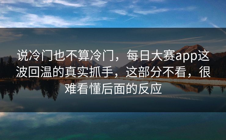 说冷门也不算冷门，每日大赛app这波回温的真实抓手，这部分不看，很难看懂后面的反应