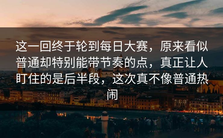 这一回终于轮到每日大赛，原来看似普通却特别能带节奏的点，真正让人盯住的是后半段，这次真不像普通热闹