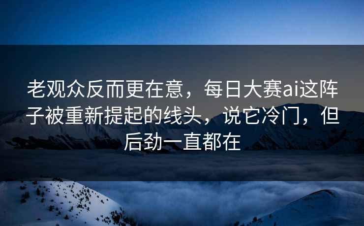 老观众反而更在意，每日大赛ai这阵子被重新提起的线头，说它冷门，但后劲一直都在