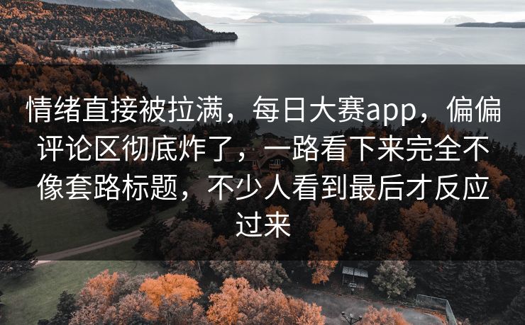 情绪直接被拉满,每日大赛app,偏偏评论区彻底炸了,一路看下来完全不像套路标题,不少人看到最后才反应过来 情绪直接被拉满,每日大赛app,偏偏评论区彻底炸了,一路看下来完全不像套路标题,不少人看到最后才反应过来