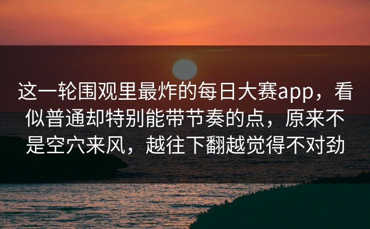 这一轮围观里最炸的每日大赛app,看似普通却特别能带节奏的点,原来不是空穴来风,越往下翻越觉得不对劲 这一轮围观里最炸的每日大赛app,看似普通却特别能带节奏的点,原来不是空穴来风,越往下翻越觉得不对劲