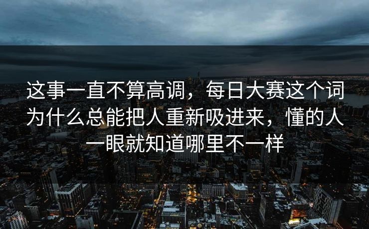 这事一直不算高调，每日大赛这个词为什么总能把人重新吸进来，懂的人一眼就知道哪里不一样