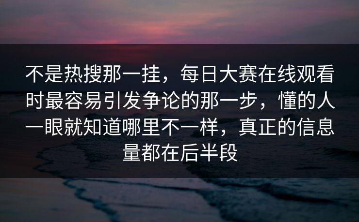 不是热搜那一挂，每日大赛在线观看时最容易引发争论的那一步，懂的人一眼就知道哪里不一样，真正的信息量都在后半段