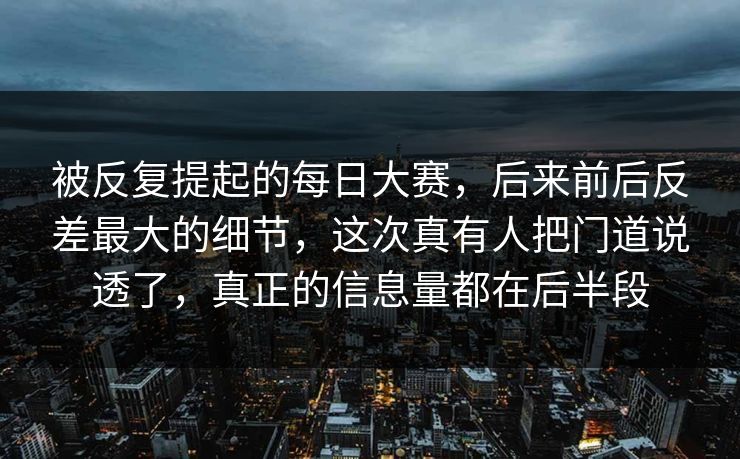 被反复提起的每日大赛，后来前后反差最大的细节，这次真有人把门道说透了，真正的信息量都在后半段