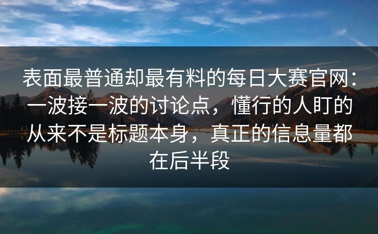表面最普通却最有料的每日大赛官网：一波接一波的讨论点，懂行的人盯的从来不是标题本身，真正的信息量都在后半段