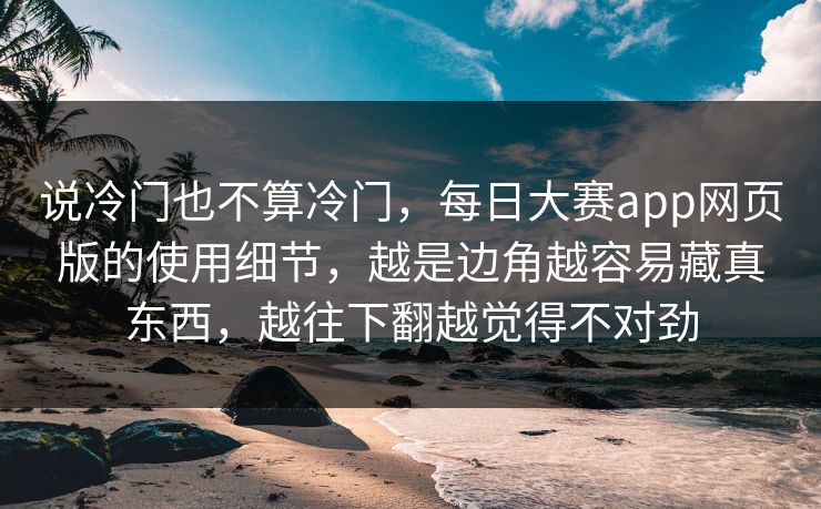 说冷门也不算冷门,每日大赛app网页版的使用细节,越是边角越容易藏真东西,越往下翻越觉得不对劲 说冷门也不算冷门,每日大赛app网页版的使用细节,越是边角越容易藏真东西,越往下翻越觉得不对劲