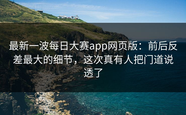 最新一波每日大赛app网页版:前后反差最大的细节,这次真有人把门道说透了 最新一波每日大赛app网页版:前后反差最大的细节,这次真有人把门道说透了