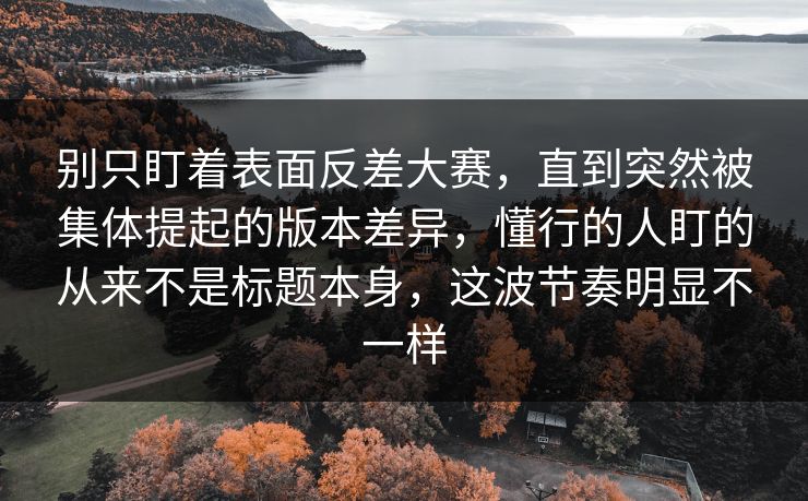 别只盯着表面反差大赛,直到突然被集体提起的版本差异,懂行的人盯的从来不是标题本身,这波节奏明显不一样 别只盯着表面反差大赛,直到突然被集体提起的版本差异,懂行的人盯的从来不是标题本身,这波节奏明显不一样