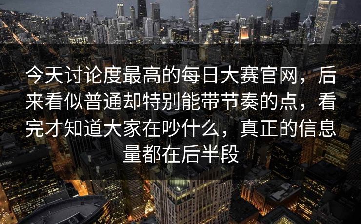 今天讨论度最高的每日大赛官网,后来看似普通却特别能带节奏的点,看完才知道大家在吵什么,真正的信息量都在后半段 今天讨论度最高的每日大赛官网,后来看似普通却特别能带节奏的点,看完才知道大家在吵什么,真正的信息量都在后半段