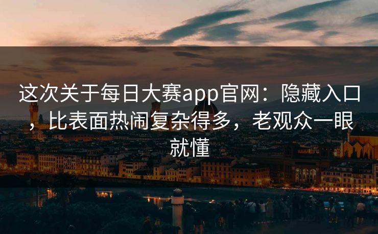 这次关于每日大赛app官网:隐藏入口,比表面热闹复杂得多,老观众一眼就懂 这次关于每日大赛app官网:隐藏入口,比表面热闹复杂得多,老观众一眼就懂