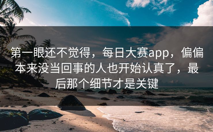 第一眼还不觉得,每日大赛app,偏偏本来没当回事的人也开始认真了,最后那个细节才是关键 第一眼还不觉得,每日大赛app,偏偏本来没当回事的人也开始认真了,最后那个细节才是关键