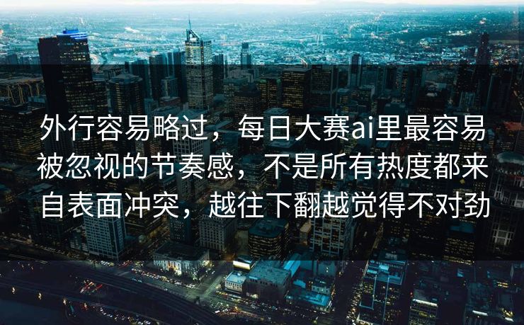 外行容易略过，每日大赛ai里最容易被忽视的节奏感，不是所有热度都来自表面冲突，越往下翻越觉得不对劲