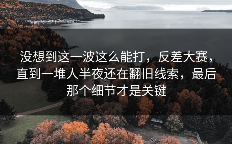 没想到这一波这么能打,反差大赛,直到一堆人半夜还在翻旧线索,最后那个细节才是关键 没想到这一波这么能打,反差大赛,直到一堆人半夜还在翻旧线索,最后那个细节才是关键