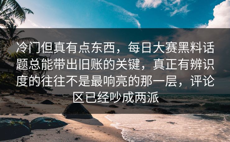 冷门但真有点东西,每日大赛黑料话题总能带出旧账的关键,真正有辨识度的往往不是最响亮的那一层,评论区已经吵成两派 冷门但真有点东西,每日大赛黑料话题总能带出旧账的关键,真正有辨识度的往往不是最响亮的那一层,评论区已经吵成两派