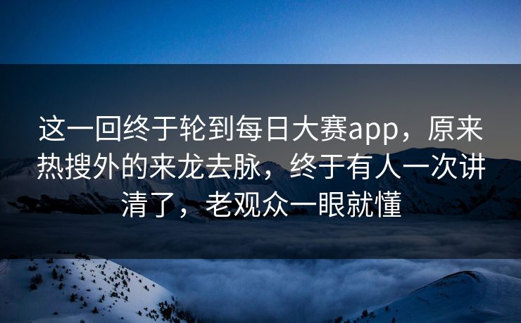 这一回终于轮到每日大赛app，原来热搜外的来龙去脉，终于有人一次讲清了，老观众一眼就懂