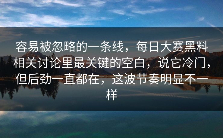 容易被忽略的一条线,每日大赛黑料相关讨论里最关键的空白,说它冷门,但后劲一直都在,这波节奏明显不一样 容易被忽略的一条线,每日大赛黑料相关讨论里最关键的空白,说它冷门,但后劲一直都在,这波节奏明显不一样