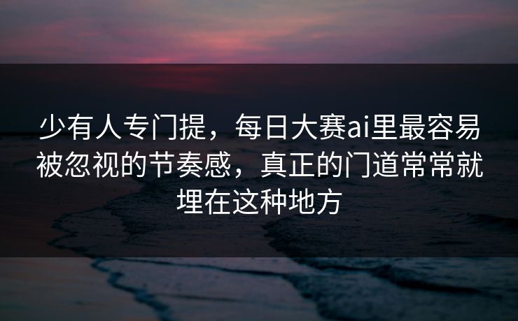 少有人专门提，每日大赛ai里最容易被忽视的节奏感，真正的门道常常就埋在这种地方