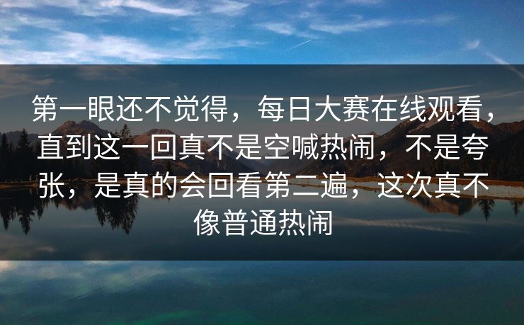第一眼还不觉得,每日大赛在线观看,直到这一回真不是空喊热闹,不是夸张,是真的会回看第二遍,这次真不像普通热闹 第一眼还不觉得,每日大赛在线观看,直到这一回真不是空喊热闹,不是夸张,是真的会回看第二遍,这次真不像普通热闹