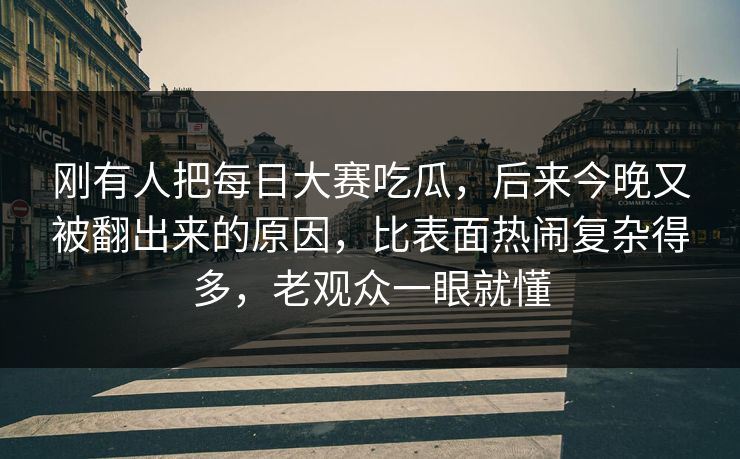 刚有人把每日大赛吃瓜，后来今晚又被翻出来的原因，比表面热闹复杂得多，老观众一眼就懂