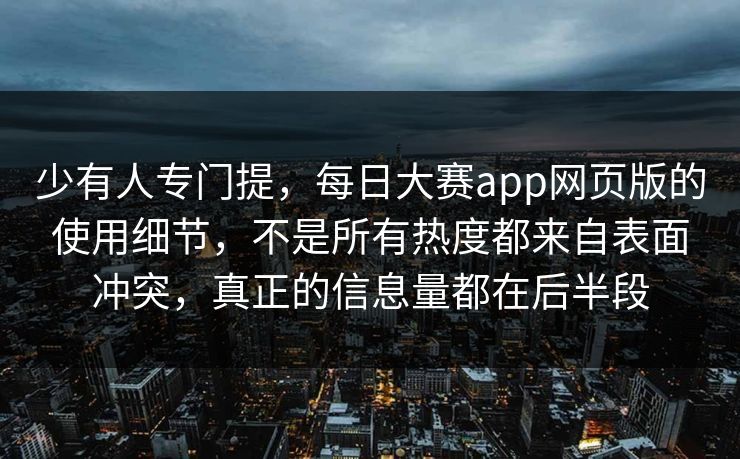 少有人专门提，每日大赛app网页版的使用细节，不是所有热度都来自表面冲突，真正的信息量都在后半段
