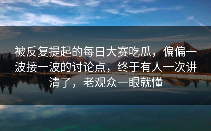 被反复提起的每日大赛吃瓜,偏偏一波接一波的讨论点,终于有人一次讲清了,老观众一眼就懂 被反复提起的每日大赛吃瓜,偏偏一波接一波的讨论点,终于有人一次讲清了,老观众一眼就懂