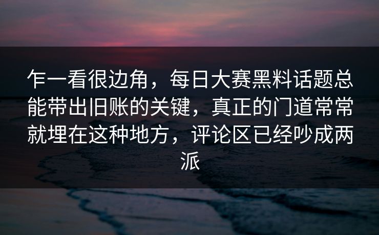 乍一看很边角,每日大赛黑料话题总能带出旧账的关键,真正的门道常常就埋在这种地方,评论区已经吵成两派 乍一看很边角,每日大赛黑料话题总能带出旧账的关键,真正的门道常常就埋在这种地方,评论区已经吵成两派