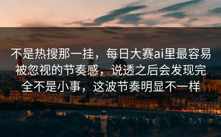 不是热搜那一挂,每日大赛ai里最容易被忽视的节奏感,说透之后会发现完全不是小事,这波节奏明显不一样 不是热搜那一挂,每日大赛ai里最容易被忽视的节奏感,说透之后会发现完全不是小事,这波节奏明显不一样
