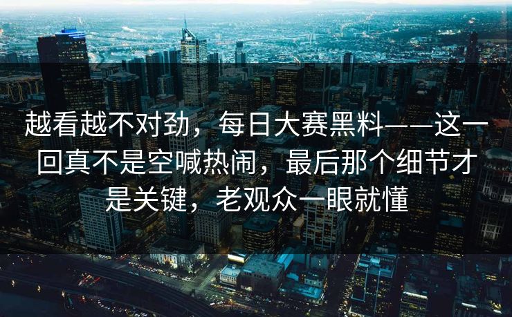 越看越不对劲，每日大赛黑料——这一回真不是空喊热闹，最后那个细节才是关键，老观众一眼就懂