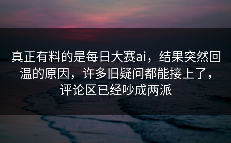 真正有料的是每日大赛ai，结果突然回温的原因，许多旧疑问都能接上了，评论区已经吵成两派