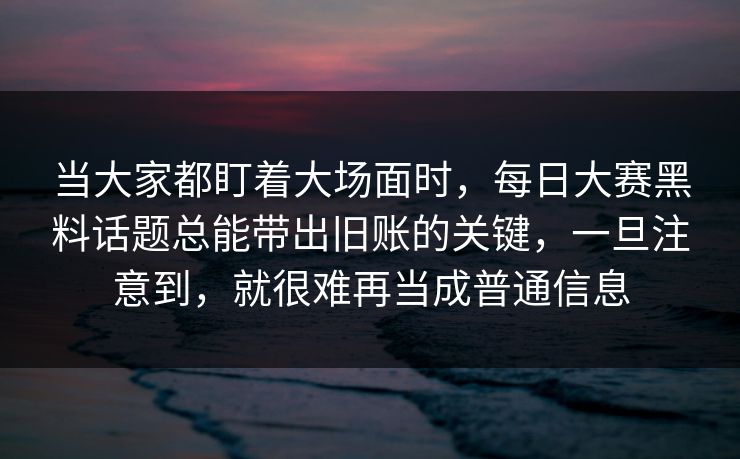 当大家都盯着大场面时,每日大赛黑料话题总能带出旧账的关键,一旦注意到,就很难再当成普通信息 当大家都盯着大场面时,每日大赛黑料话题总能带出旧账的关键,一旦注意到,就很难再当成普通信息
