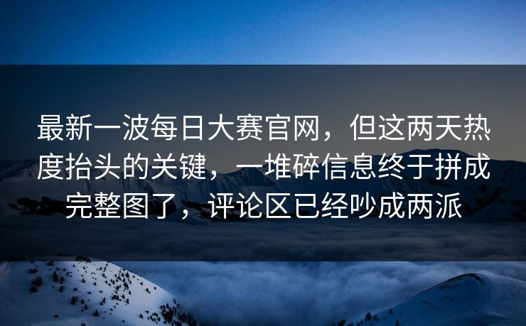 最新一波每日大赛官网,但这两天热度抬头的关键,一堆碎信息终于拼成完整图了,评论区已经吵成两派 最新一波每日大赛官网,但这两天热度抬头的关键,一堆碎信息终于拼成完整图了,评论区已经吵成两派