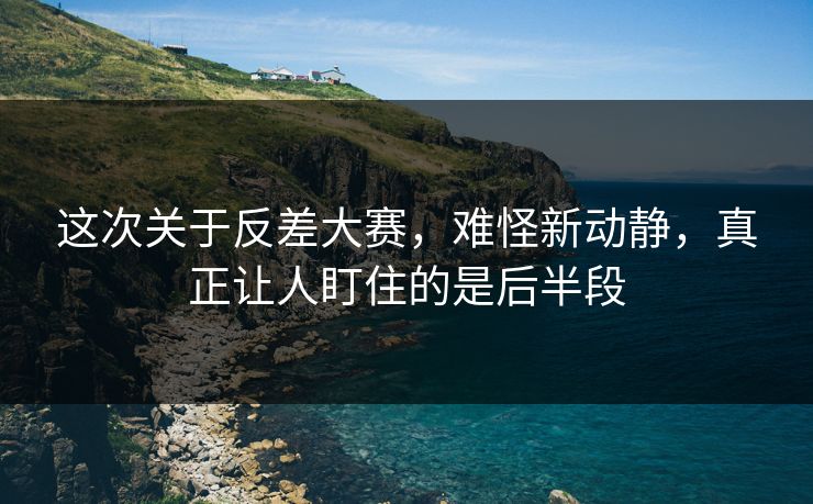 这次关于反差大赛,难怪新动静,真正让人盯住的是后半段 这次关于反差大赛,难怪新动静,真正让人盯住的是后半段