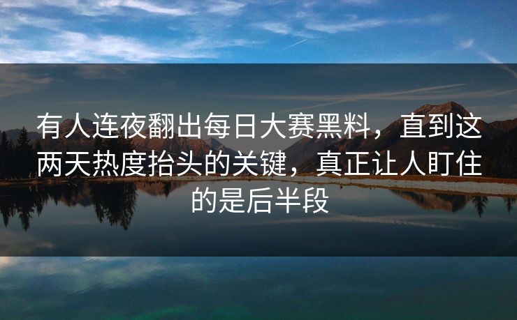有人连夜翻出每日大赛黑料，直到这两天热度抬头的关键，真正让人盯住的是后半段