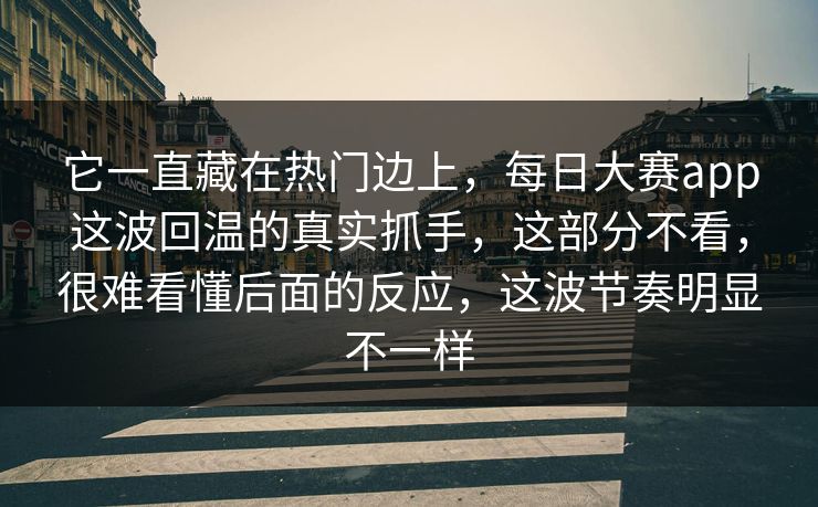 它一直藏在热门边上，每日大赛app这波回温的真实抓手，这部分不看，很难看懂后面的反应，这波节奏明显不一样