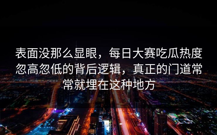 表面没那么显眼，每日大赛吃瓜热度忽高忽低的背后逻辑，真正的门道常常就埋在这种地方
