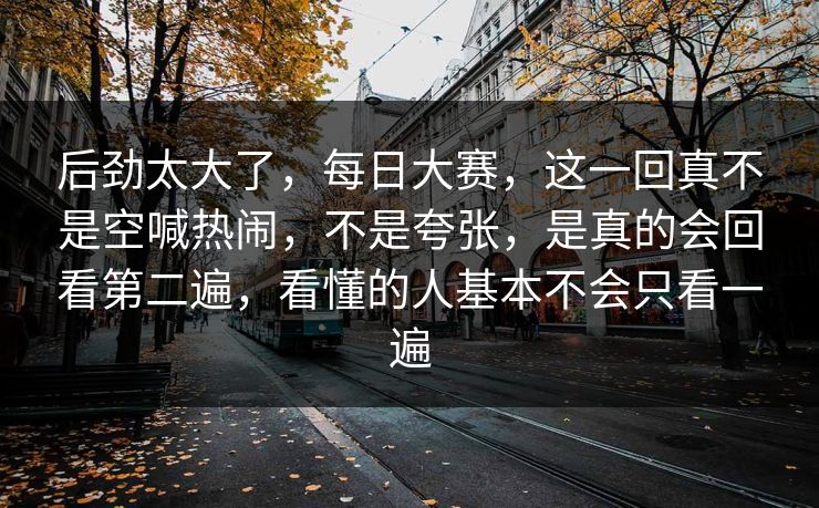 后劲太大了，每日大赛，这一回真不是空喊热闹，不是夸张，是真的会回看第二遍，看懂的人基本不会只看一遍