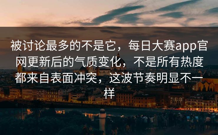被讨论最多的不是它,每日大赛app官网更新后的气质变化,不是所有热度都来自表面冲突,这波节奏明显不一样 被讨论最多的不是它,每日大赛app官网更新后的气质变化,不是所有热度都来自表面冲突,这波节奏明显不一样